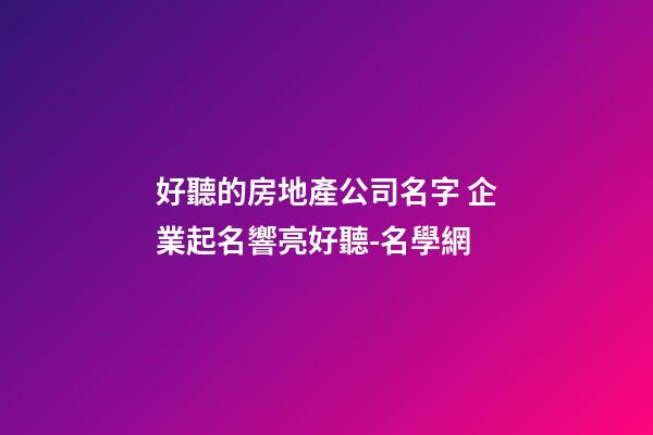 好聽的房地產公司名字 企業起名響亮好聽-名學網-第1張-公司起名-玄機派